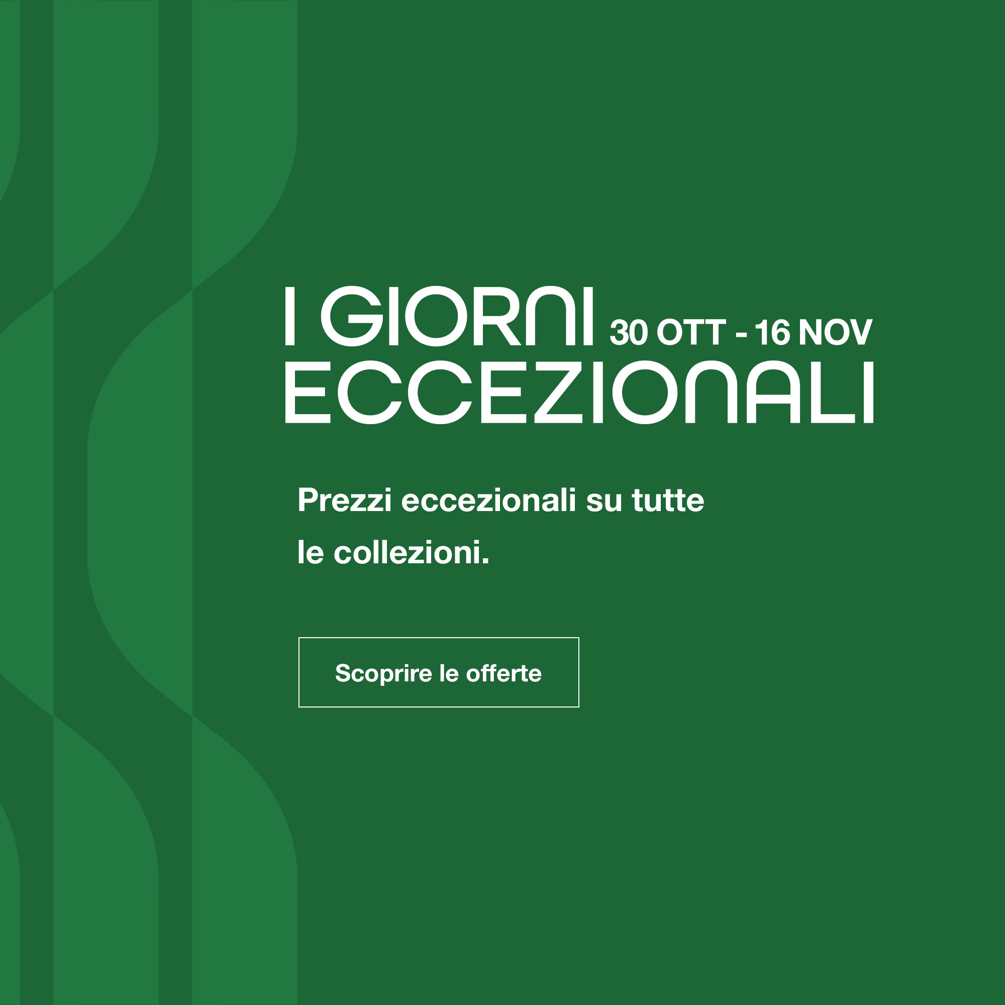 I Giorni Eccezionali: dal 30 ottobre al 16 novembre, Prezzi eccezionali su tutte le collezioni. -  Scoprire la brochure